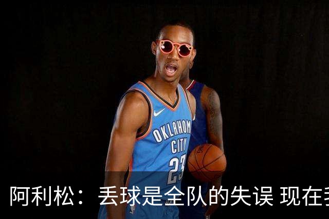 阿利松：丢球是全队的失误 现在我们必须专注于下一场比赛